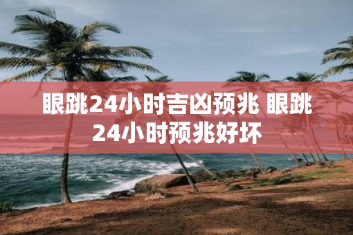 眼跳24小时吉凶预兆 眼跳24小时预兆好坏