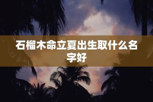 石榴木命立夏出生取什么名字好