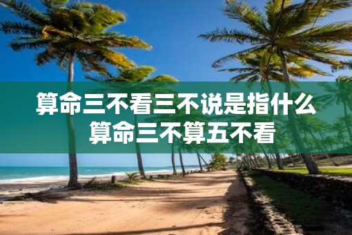 算命三不看三不说是指什么  算命三不算五不看