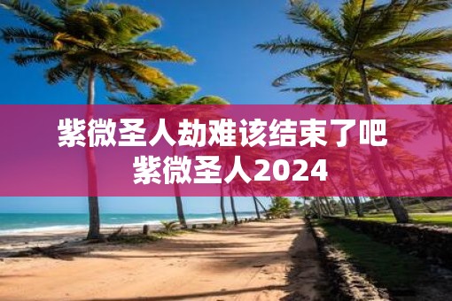 紫微圣人劫难该结束了吧  紫微圣人2025