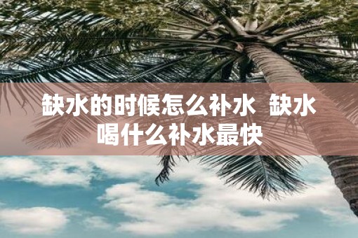 缺水的时候怎么补水 缺水喝什么补水最快 缺水的时候怎么补水 缺水喝什么补水最快