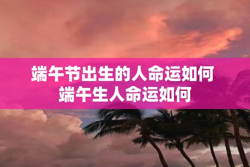 端午节出生的人命运如何 端午生人命运如何