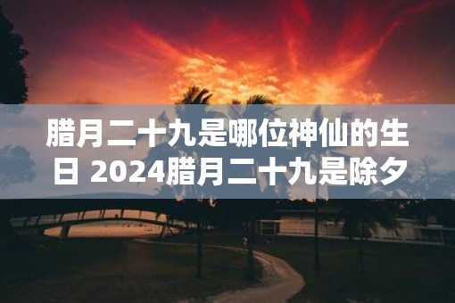 腊月二十九是哪位神仙的生日 2025腊月二十九是除夕夜吗