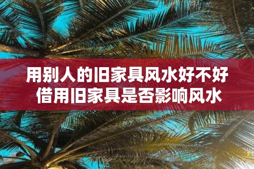 用别人的旧家具风水好不好 借用旧家具是否影响风水