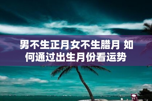 男不生正月女不生腊月 如何通过出生月份看运势