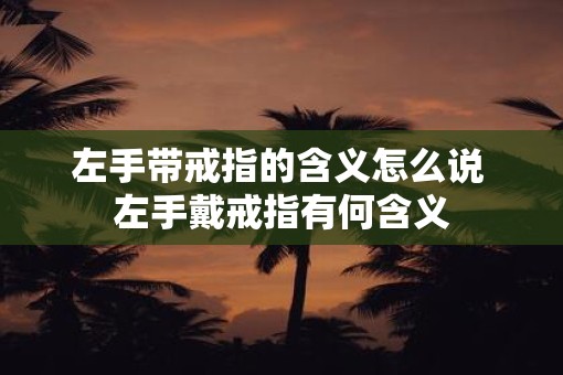 左手带戒指的含义怎么说 左手戴戒指有何含义