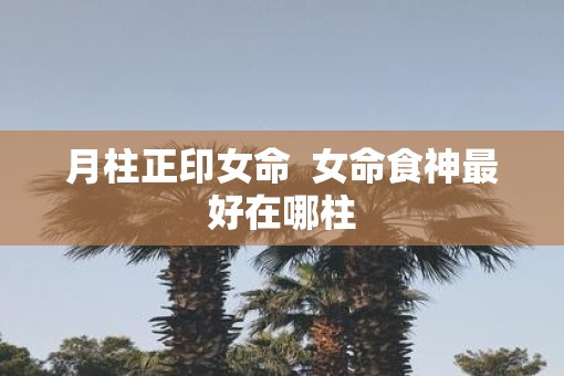 月柱正印女命  女命食神最好在哪柱