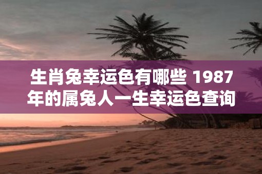 生肖兔幸运色有哪些 1987年的属兔人一生幸运色查询！