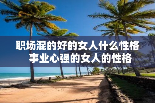 职场混的好的女人什么性格  事业心强的女人的性格
