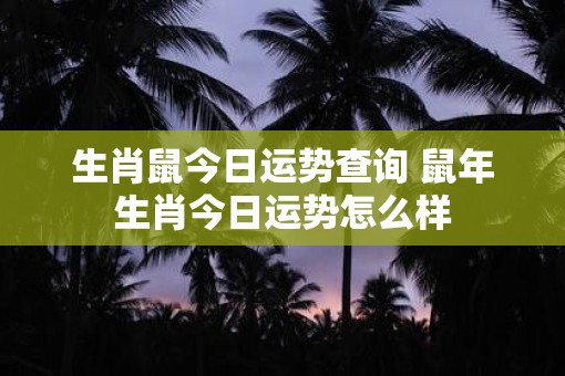 生肖鼠今日运势查询 鼠年生肖今日运势怎么样