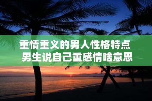 重情重义的男人性格特点  男生说自己重感情啥意思