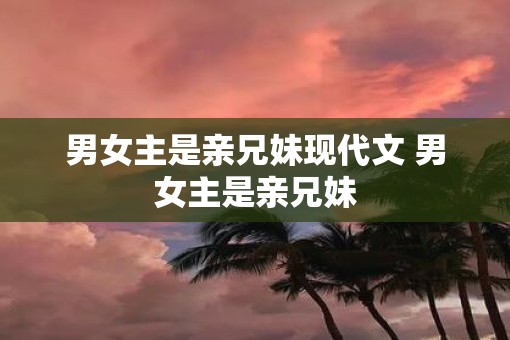 男女主是亲兄妹现代文 男女主是亲兄妹