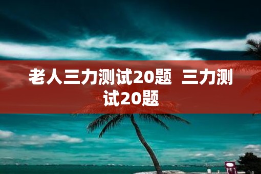 老人三力测试20题  三力测试20题