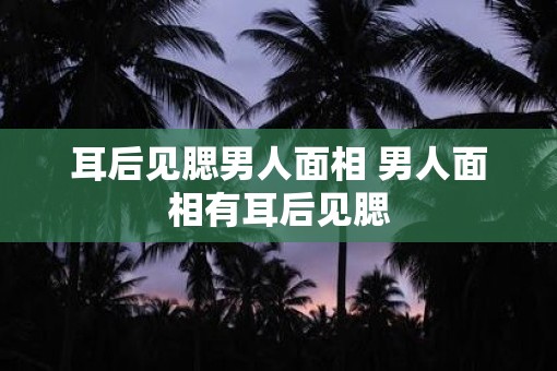 耳后见腮男人面相 男人面相有耳后见腮