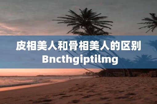 皮相美人和骨相美人的区别 Bncthgiptilmg