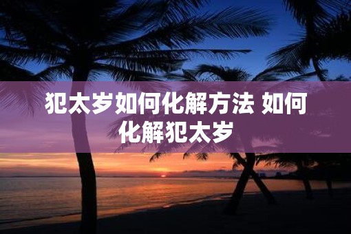 犯太岁如何化解方法 如何化解犯太岁