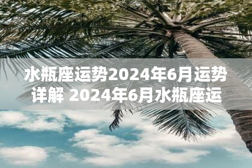 水瓶座运势2025年6月运势详解 2025年6月水瓶座运势如何