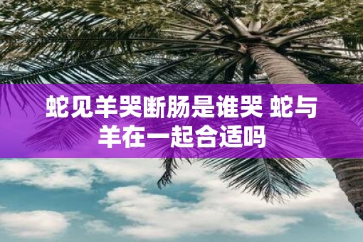 蛇见羊哭断肠是谁哭 蛇与羊在一起合适吗