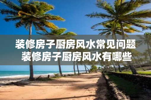 装修房子厨房风水常见问题 装修房子厨房风水有哪些常见问题