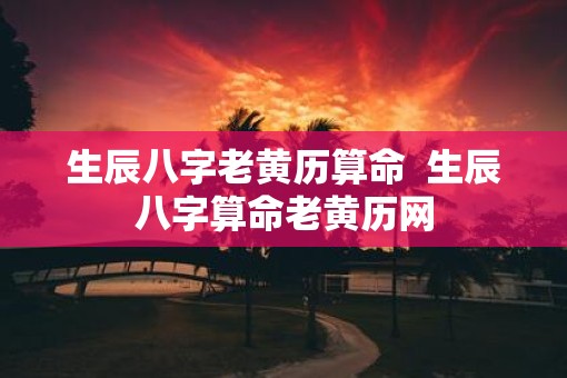生辰八字老黄历算命  生辰八字算命老黄历网