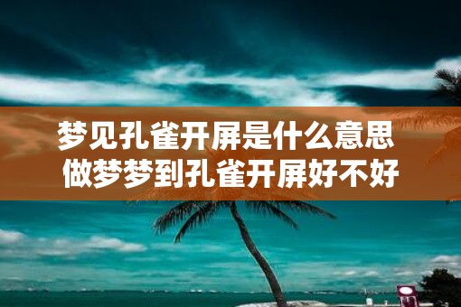 梦见孔雀开屏是什么意思 做梦梦到孔雀开屏好不好