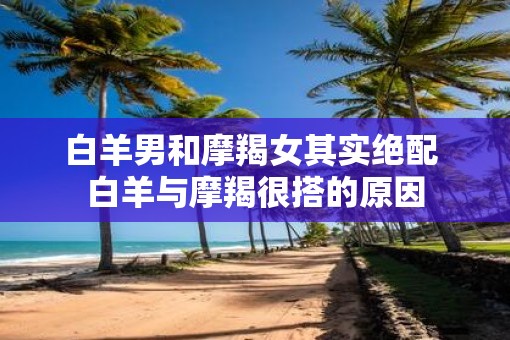 白羊男和摩羯女其实绝配 白羊与摩羯很搭的原因