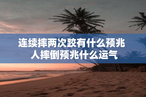 连续摔两次跤有什么预兆  人摔倒预兆什么运气