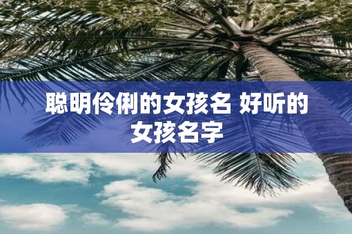 聪明伶俐的女孩名 好听的女孩名字