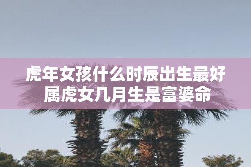 虎年女孩什么时辰出生最好 属虎女几月生是富婆命