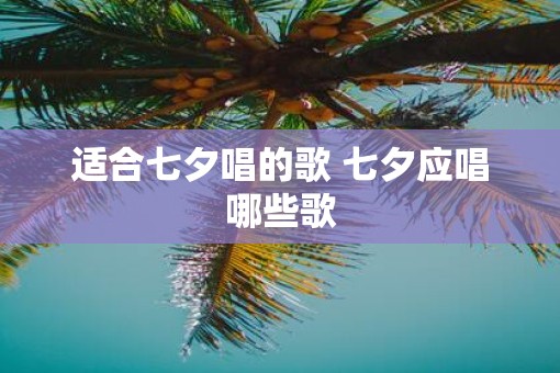 适合七夕唱的歌 七夕应唱哪些歌