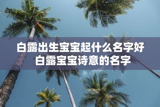 白露出生宝宝起什么名字好  白露宝宝诗意的名字