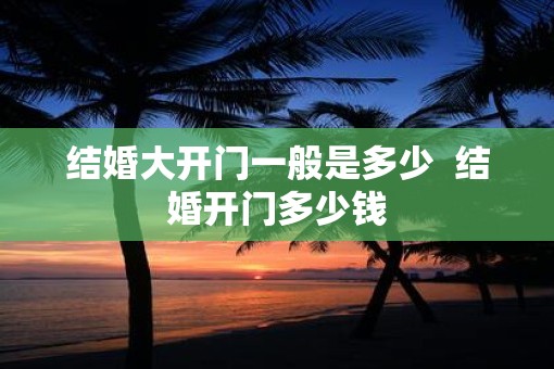 结婚大开门一般是多少  结婚开门多少钱