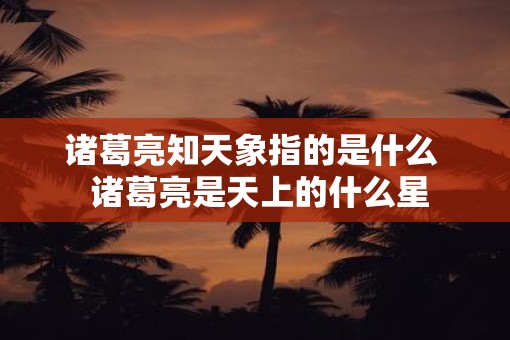 诸葛亮知天象指的是什么  诸葛亮是天上的什么星