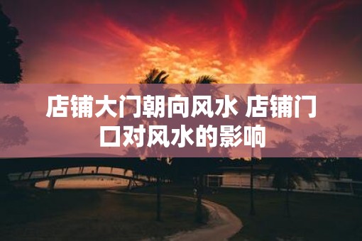 店铺大门朝向风水 店铺门口对风水的影响