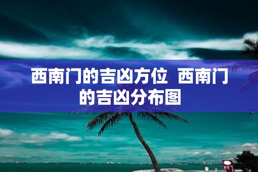 西南门的吉凶方位  西南门的吉凶分布图