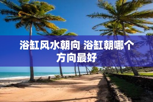 浴缸风水朝向 浴缸朝哪个方向最好 浴缸风水朝向 浴缸朝哪个方向最好