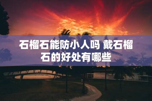 石榴石能防小人吗 戴石榴石的好处有哪些