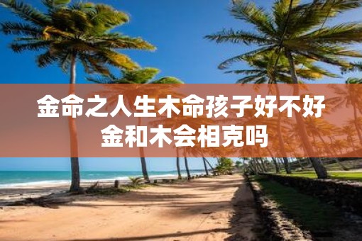 金命之人生木命孩子好不好 金和木会相克吗