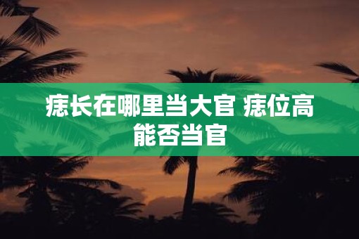 痣长在哪里当大官 痣位高能否当官