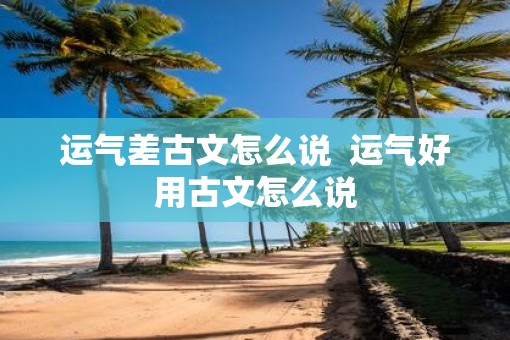 运气差古文怎么说  运气好用古文怎么说