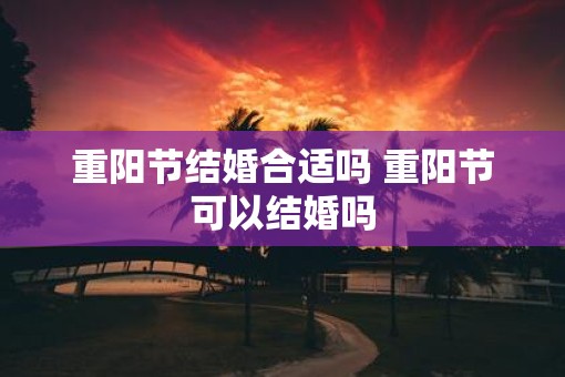 重阳节结婚合适吗 重阳节可以结婚吗