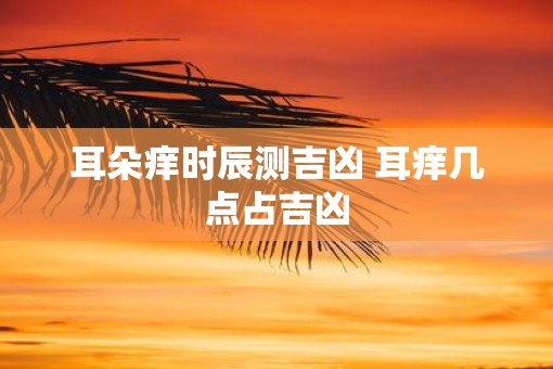 耳朵痒时辰测吉凶 耳痒几点占吉凶