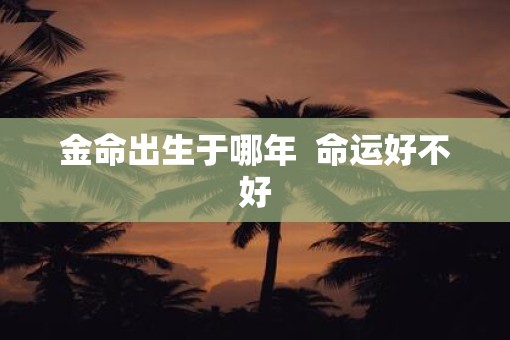 金命出生于哪年  命运好不好