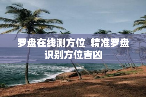 罗盘在线测方位  精准罗盘识别方位吉凶