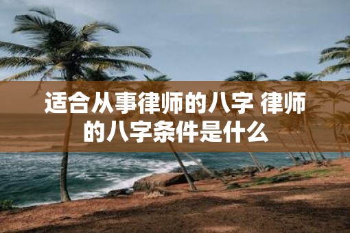 适合从事律师的八字 律师的八字条件是什么