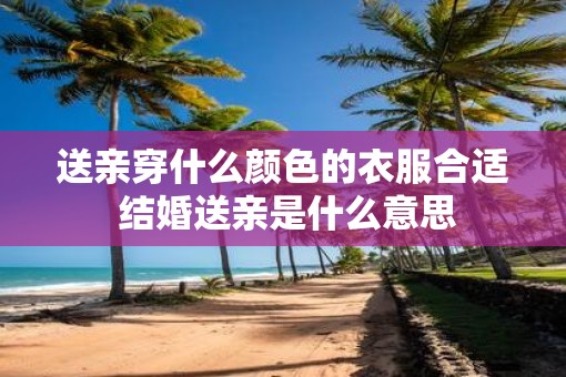 送亲穿什么颜色的衣服合适 结婚送亲是什么意思