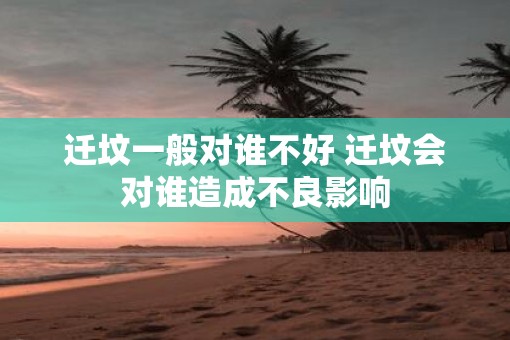 迁坟一般对谁不好 迁坟会对谁造成不良影响 迁坟一般对谁不好 迁坟会对谁造成不良影响