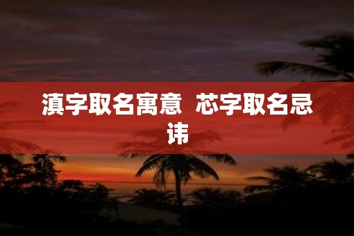 滇字取名寓意 芯字取名忌讳 滇字取名寓意 芯字取名忌讳