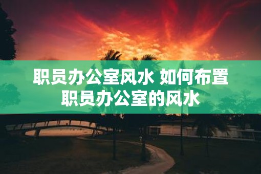 职员办公室风水 如何布置职员办公室的风水