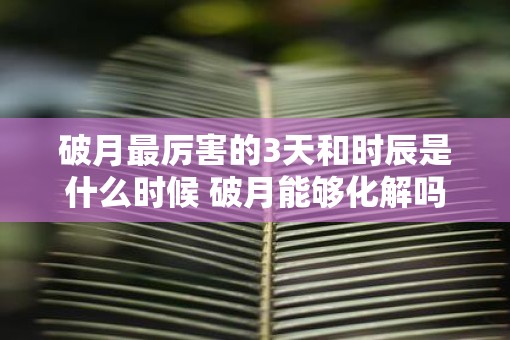 破月最厉害的3天和时辰是什么时候 破月能够化解吗